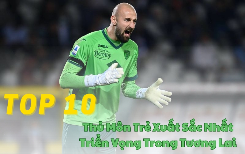 Top 10 Thủ Môn Trẻ Xuất Sắc Nhất Triển Vọng Trong Tương Lai